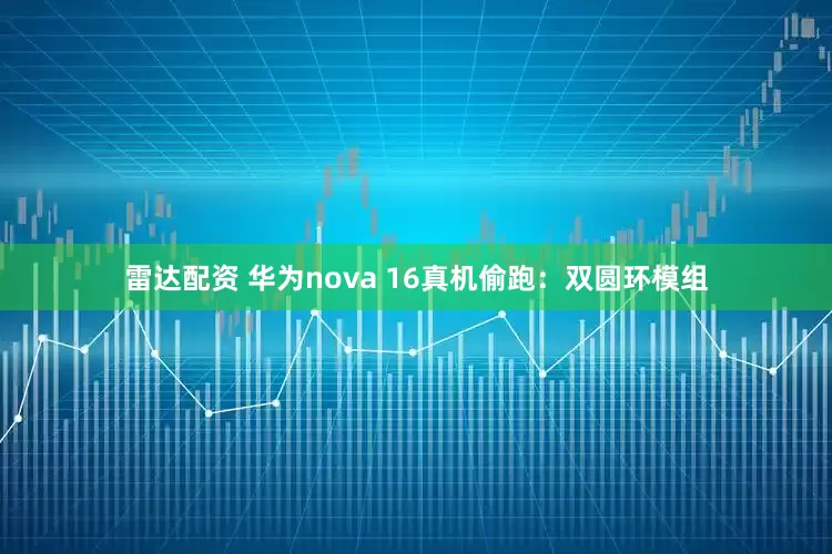 雷达配资 华为nova 16真机偷跑：双圆环模组